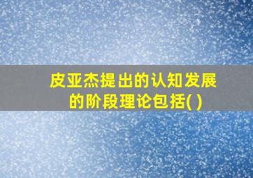 皮亚杰提出的认知发展的阶段理论包括( )